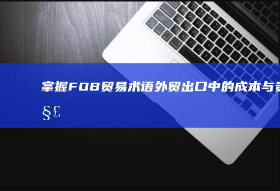 掌握FOB贸易术语：外贸出口中的成本与责任解析